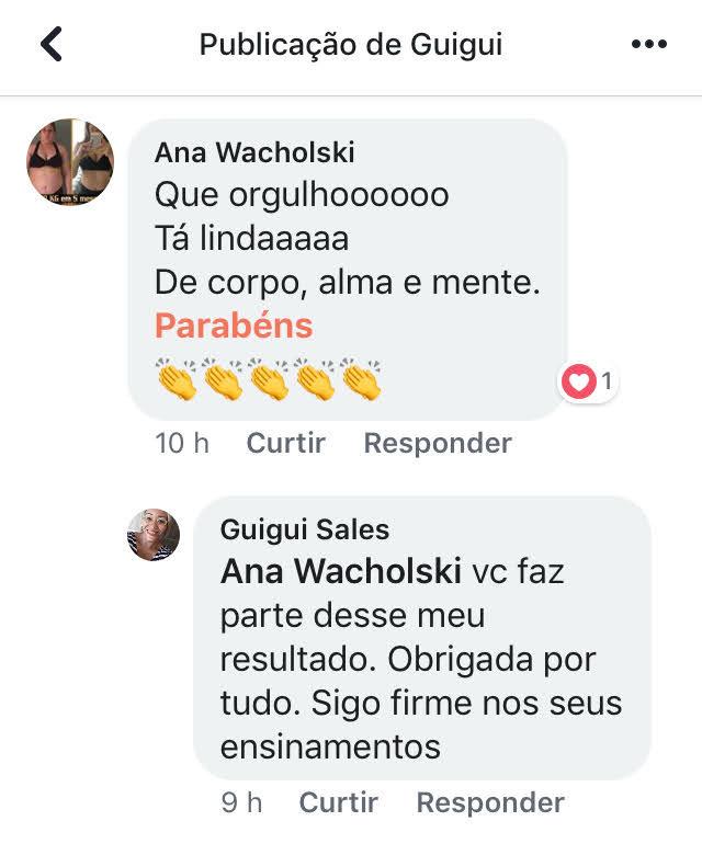 Comentário de Guigui Sales no Facebook: Ana Wacholski, você faz parte desse meu resultado. Obrigada por tudo. Sigo firme nos seus ensinamentos.